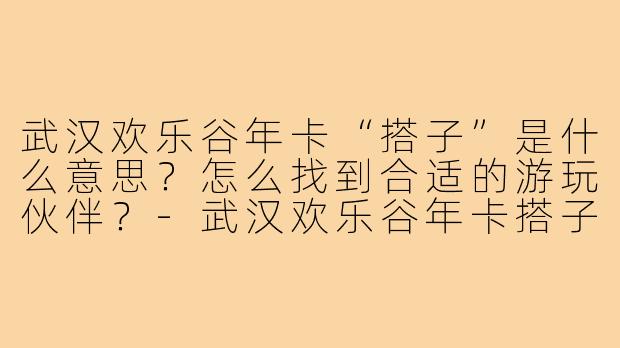 武汉欢乐谷年卡“搭子”是什么意思?怎么找到合适的游玩伙伴?-武汉欢乐谷年卡搭子