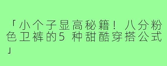 「小个子显高秘籍！八分粉色卫裤的5种甜酷穿搭公式」