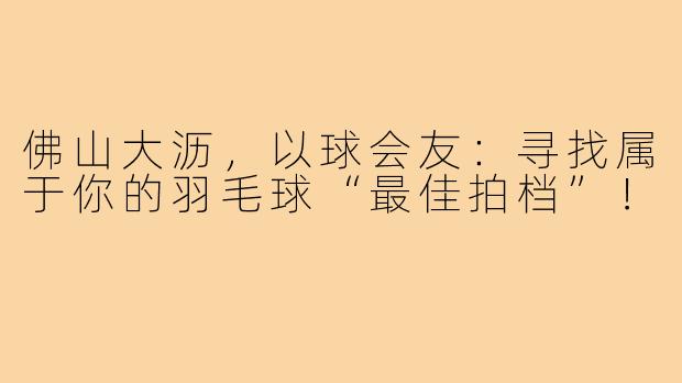 佛山大沥，以球会友：寻找属于你的羽毛球“最佳拍档”！