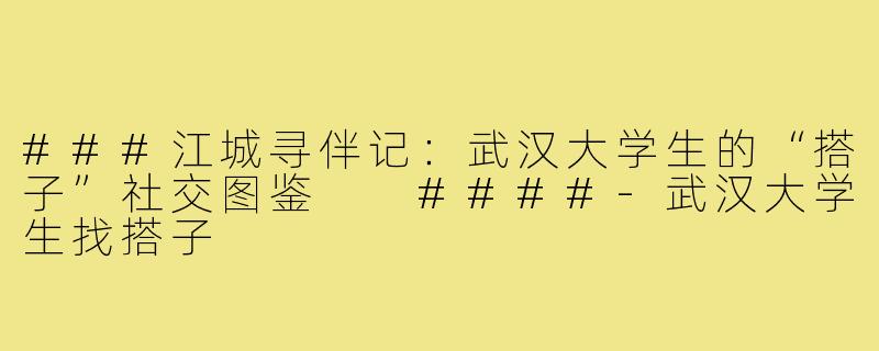 ###江城寻伴记：武汉大学生的“搭子”社交图鉴

####-武汉大学生找搭子