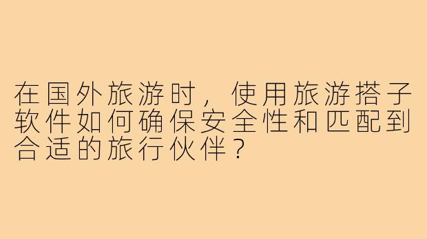 在国外旅游时,使用旅游搭子软件如何确保安全性和匹配到合适的旅行伙伴?