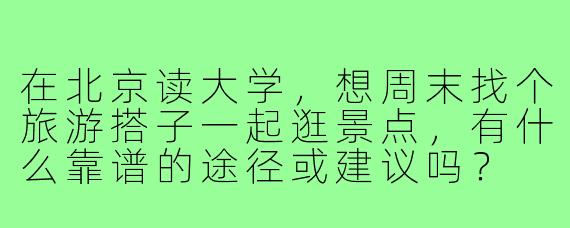 在北京读大学，想周末找个旅游搭子一起逛景点，有什么靠谱的途径或建议吗？