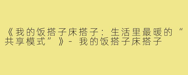 《我的饭搭子床搭子：生活里最暖的“共享模式”》-我的饭搭子床搭子
