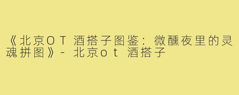 《北京OT酒搭子图鉴：微醺夜里的灵魂拼图》-北京ot酒搭子