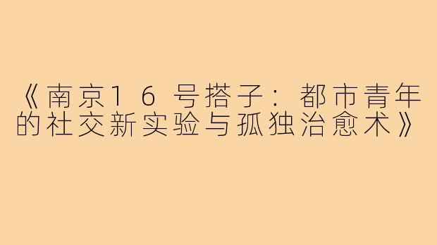 《南京16号搭子：都市青年的社交新实验与孤独治愈术》