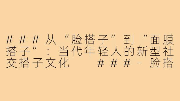 ###从“脸搭子”到“面膜搭子”：当代年轻人的新型社交搭子文化

###-脸搭子面膜搭子