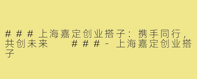 ###上海嘉定创业搭子：携手同行，共创未来

###-上海嘉定创业搭子
