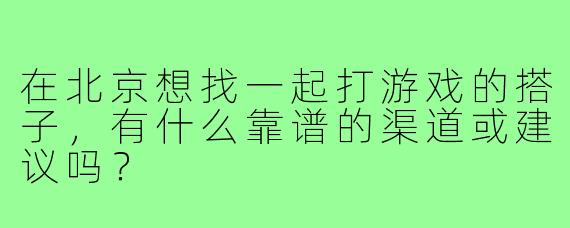 在北京想找一起打游戏的搭子，有什么靠谱的渠道或建议吗？