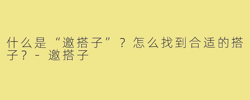 什么是“邀搭子”？怎么找到合适的搭子？