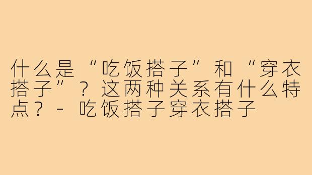 什么是“吃饭搭子”和“穿衣搭子”？这两种关系有什么特点？