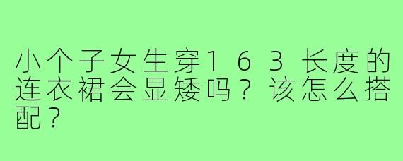 小个子女生穿163长度的连衣裙会显矮吗?该怎么搭配?