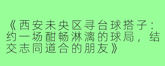 《西安未央区寻台球搭子：约一场酣畅淋漓的球局，结交志同道合的朋友》