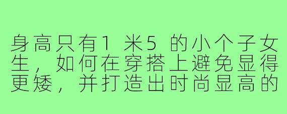 身高只有1米5的小个子女生,如何在穿搭上避免显得更矮,并打造出时尚显高的效果?
