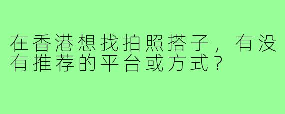 在香港想找拍照搭子,有没有推荐的平台或方式?