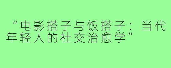 “电影搭子与饭搭子：当代年轻人的社交治愈学”