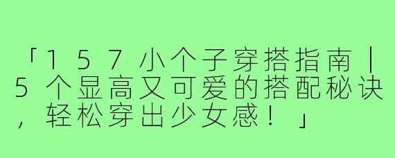 「157小个子穿搭指南|5个显高又可爱的搭配秘诀,轻松穿出少女感!」