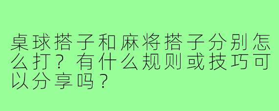 桌球搭子和麻将搭子分别怎么打？有什么规则或技巧可以分享吗？