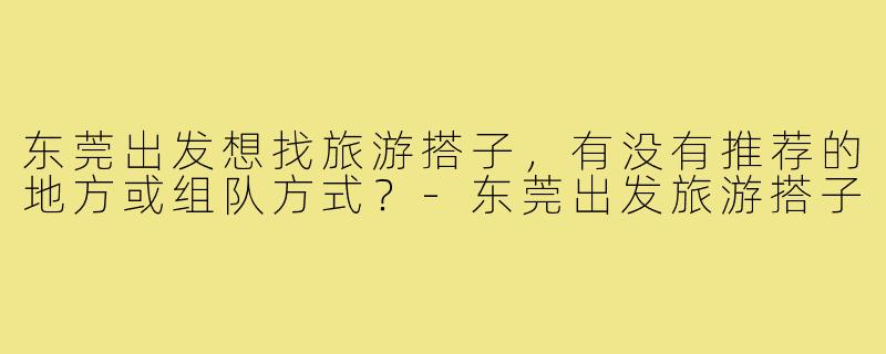 东莞出发想找旅游搭子，有没有推荐的地方或组队方式？-东莞出发旅游搭子