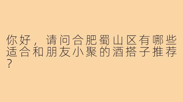 你好,请问合肥蜀山区有哪些适合和朋友小聚的酒搭子推荐?