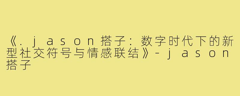 《.jason搭子：数字时代下的新型社交符号与情感联结》-jason搭子