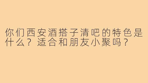 你们西安酒搭子清吧的特色是什么?适合和朋友小聚吗?