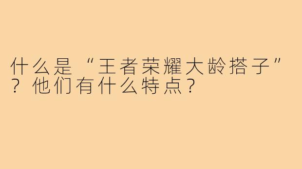 什么是“王者荣耀大龄搭子”？他们有什么特点？