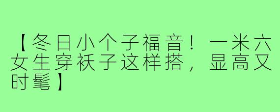 【冬日小个子福音！一米六女生穿袄子这样搭，显高又时髦】