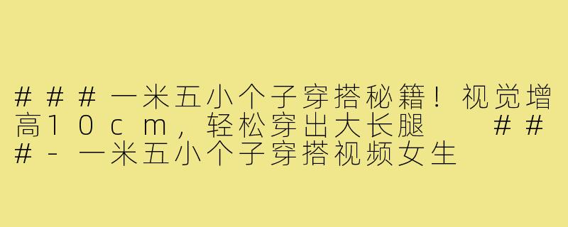 ###一米五小个子穿搭秘籍！视觉增高10cm，轻松穿出大长腿

###-一米五小个子穿搭视频女生
