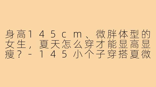 身高145cm、微胖体型的女生,夏天怎么穿才能显高显瘦?-145小个子穿搭夏微胖