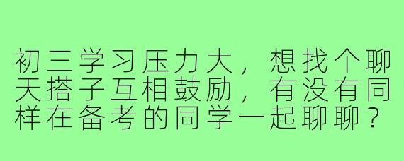 初三学习压力大,想找个聊天搭子互相鼓励,有没有同样在备考的同学一起聊聊?