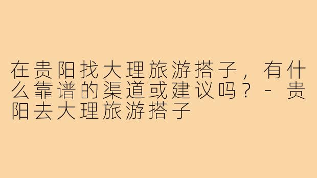 在贵阳找大理旅游搭子，有什么靠谱的渠道或建议吗？