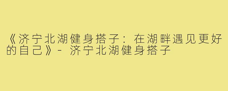 《济宁北湖健身搭子：在湖畔遇见更好的自己》-济宁北湖健身搭子
