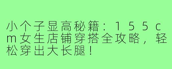 小个子显高秘籍：155cm女生店铺穿搭全攻略，轻松穿出大长腿！