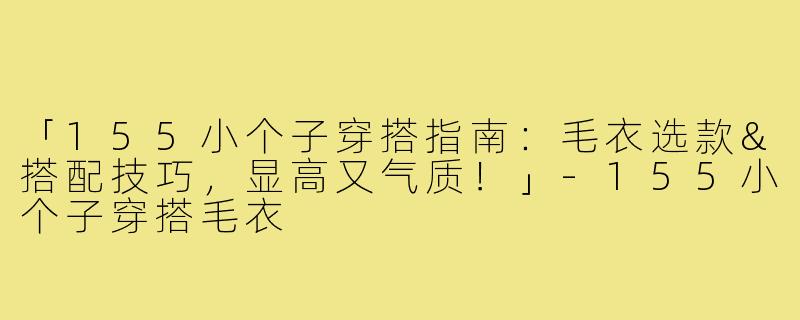 「155小个子穿搭指南：毛衣选款&搭配技巧，显高又气质！」-155小个子穿搭毛衣