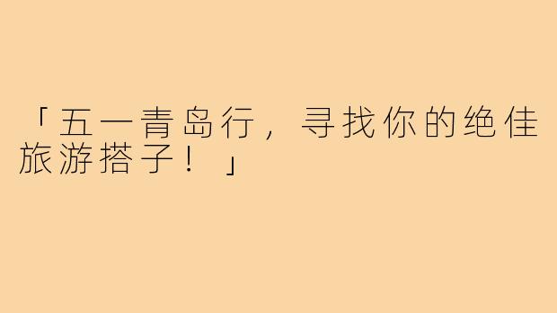 「五一青岛行,寻找你的绝佳旅游搭子!」