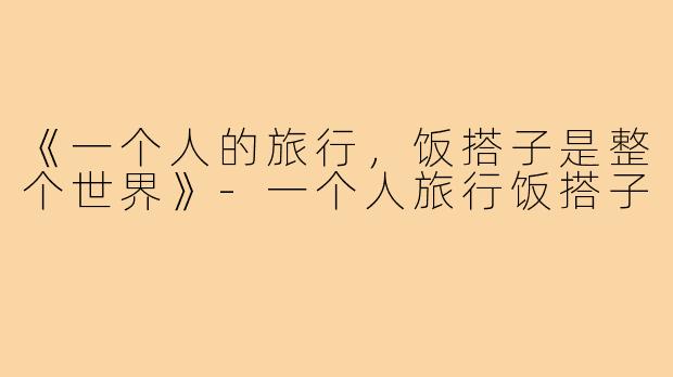 《一个人的旅行,饭搭子是整个世界》-一个人旅行饭搭子