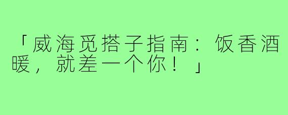 「威海觅搭子指南：饭香酒暖，就差一个你！」