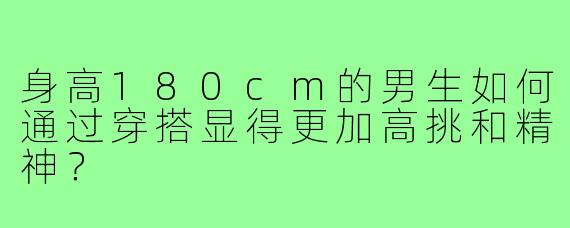 身高180cm的男生如何通过穿搭显得更加高挑和精神？