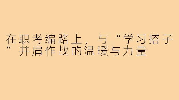 在职考编路上，与“学习搭子”并肩作战的温暖与力量