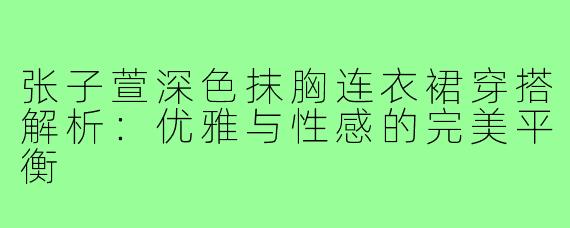 张子萱深色抹胸连衣裙穿搭解析：优雅与性感的完美平衡