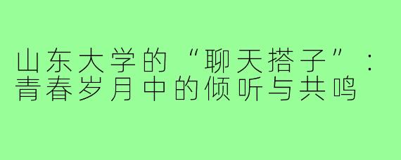 山东大学的“聊天搭子”：青春岁月中的倾听与共鸣