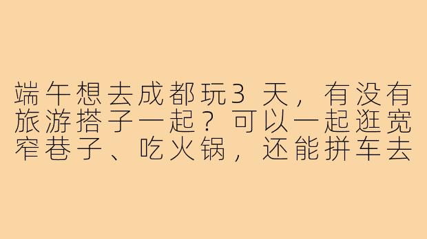 端午想去成都玩3天，有没有旅游搭子一起？可以一起逛宽窄巷子、吃火锅，还能拼车去都江堰！