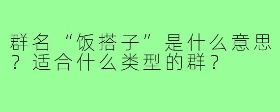 群名“饭搭子”是什么意思？适合什么类型的群？