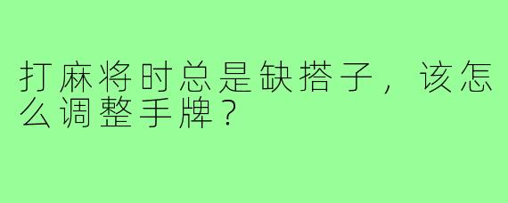 打麻将时总是缺搭子,该怎么调整手牌?