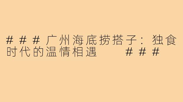 ###广州海底捞搭子：独食时代的温情相遇

###