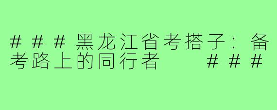 ###黑龙江省考搭子：备考路上的同行者

###