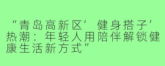“青岛高新区‘健身搭子’热潮：年轻人用陪伴解锁健康生活新方式”