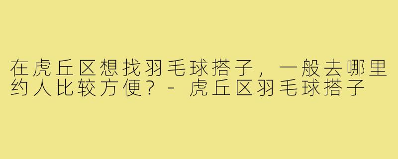 在虎丘区想找羽毛球搭子，一般去哪里约人比较方便？