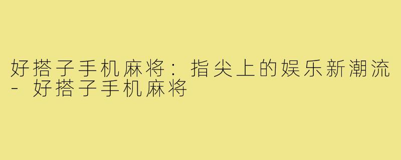 好搭子手机麻将：指尖上的娱乐新潮流-好搭子手机麻将