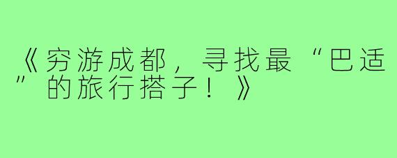 《穷游成都，寻找最“巴适”的旅行搭子！》